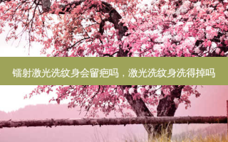 镭射激光洗纹身会留疤吗，激光洗纹身洗得掉吗