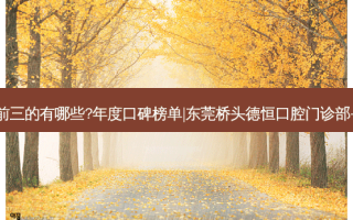 国内牙科医院排名前三的有哪些?年度口碑榜单|东莞桥头德恒口腔门诊部+宜都花堰口腔诊所
