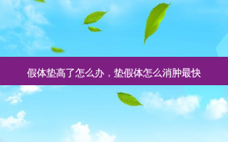 假体垫高了怎么办，垫假体怎么消肿最快