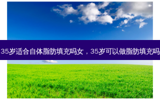 35岁适合自体脂肪填充吗女，35岁可以做脂肪填充吗