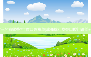 国内牙科医院排名前三的有哪些?年度口碑榜单|成都锦江华誉口腔门诊部+温州瑞安潘孝春口腔