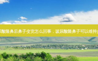 玻尿酸隆鼻后鼻子变宽怎么回事，玻尿酸隆鼻子可以维持多久