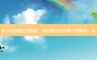 长沙割双眼皮的医院，割双眼皮长沙哪个医院好一点