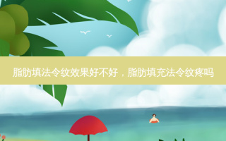 脂肪填法令纹效果好不好，脂肪填充法令纹疼吗