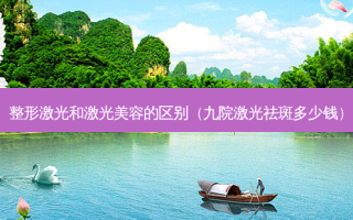 整形激光和激光美容的区别（九院激光祛斑多少钱）
