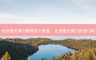 全身激光美白维持多久恢复，全身激光美白能变白吗