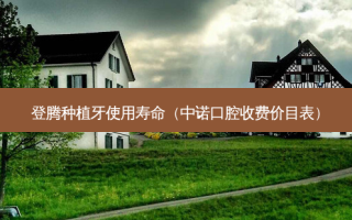 登腾种植牙使用寿命（中诺口腔收费价目表）