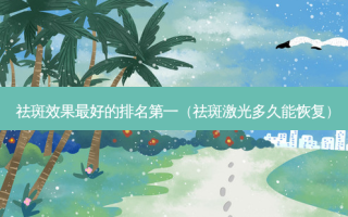 祛斑效果好的（祛斑激光多久能恢复）
