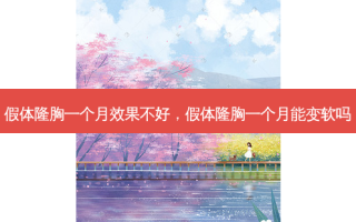 假体隆胸一个月效果不好，假体隆胸一个月能变软吗
