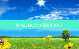 国内正规私立齿科医院排名前十