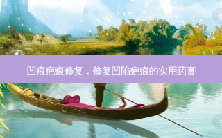 凹痕疤痕修复，修复凹陷疤痕的实用药膏