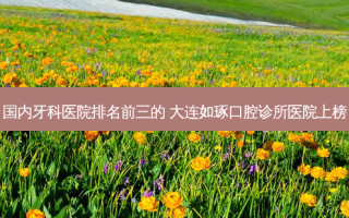 国内牙科医院排名前三的 大连如琢口腔诊所医院上榜