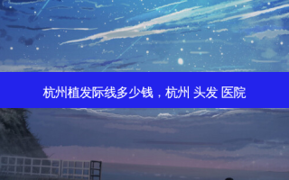 杭州植发际线多少钱，杭州 头发 医院