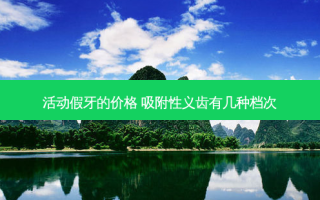 活动假牙的价格 吸附性义齿有几种档次