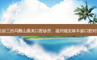 国内口腔医院排名前三的马鞍山嘉美口腔诊所、温州瑞安林丰姿口腔对比!实力水平如何?