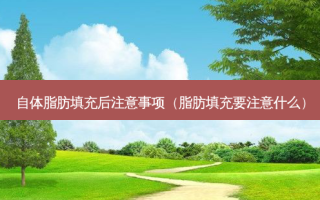 自体脂肪填充后注意事项（脂肪填充要注意什么）