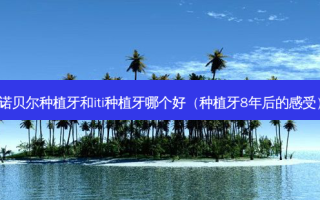 诺贝尔种植牙和iti种植牙哪个好（种植牙8年后的感受）