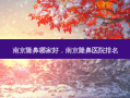 南京隆鼻哪家好，南京隆鼻医院排名