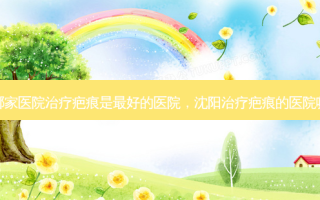 沈阳哪家医院治疗疤痕是 *** 的医院，沈阳治疗疤痕的医院哪家好