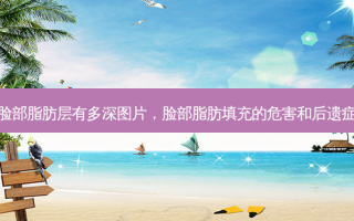 脸部脂肪层有多深图片，脸部脂肪填充的危害和后遗症