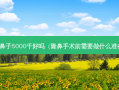 做鼻子5000千好吗（隆鼻手术前需要做什么准备）