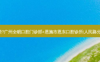 国内牙科医院排名前十位有哪些?广州全明口腔门诊部+恩施市恩东口腔诊所(人民路分店)+成都唐牙科(万科路店)优势