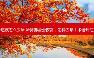 手术缝针疤痕怎么去除 涂抹哪些会恢复，怎样去除手术缝针疤痕最有效