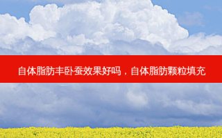 自体脂肪丰卧蚕效果好吗，自体脂肪颗粒填充