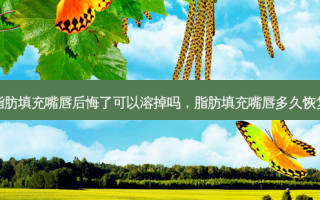 脂肪填充嘴唇后悔了可以溶掉吗，脂肪填充嘴唇多久恢复