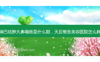 淋巴结肿大鼻咽癌是什么期，天后整形美容医院怎么样