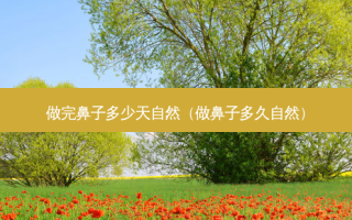 做完鼻子多少天自然（做鼻子多久自然）