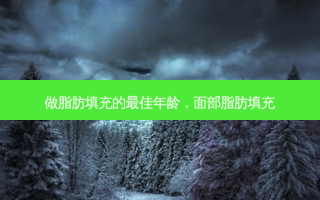 做脂肪填充的 *** 年龄，面部脂肪填充