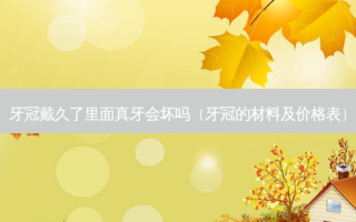 牙冠戴久了里面真牙会坏吗（牙冠的材料及价格表）