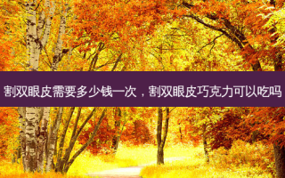 割双眼皮需要多少钱一次，割双眼皮巧克力可以吃吗