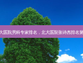 北大医院男科专家排名，北大医院张诗杰排名第几