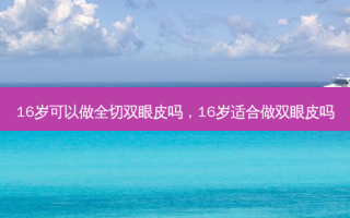 16岁可以做全切双眼皮吗，16岁适合做双眼皮吗
