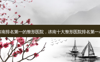济南 *** 的整形医院，济南十大整形医院 *** 名