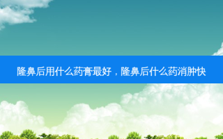 隆鼻后用什么药膏 *** ，隆鼻后什么药消肿快