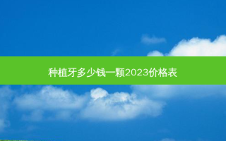 种植牙多少钱一颗2023价格表