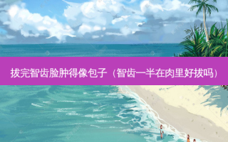拔完智齿脸肿得像包子（智齿一半在肉里好拔吗）