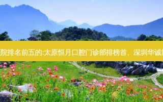 国内齿科外科齿科医院排名前五的:太原恒月口腔门诊部排榜首、深圳华诚博文口腔门诊部第二!