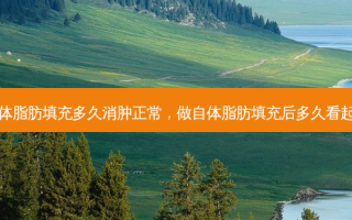 做了自体脂肪填充多久消肿正常，做自体脂肪填充后多久看起来不肿