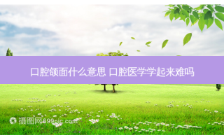 口腔颌面什么意思 口腔医学学起来难吗