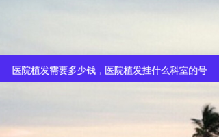 医院植发需要多少钱，医院植发挂什么科室的号
