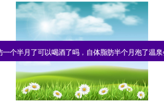 自体脂肪一个半月了可以喝酒了吗，自体脂肪半个月泡了温泉会怎么样