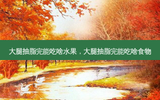 大腿抽脂完能吃啥水果，大腿抽脂完能吃啥食物