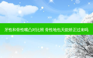 牙性和骨性嘴凸对比照 骨性地包天能矫正过来吗