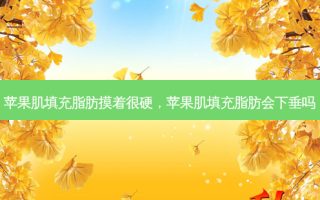 苹果肌填充脂肪摸着很硬，苹果肌填充脂肪会下垂吗