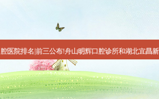 2023国内十大口腔医院排名|前三公布!舟山明辉口腔诊所和湖北宜昌新概念口腔哪个好?