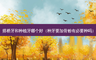 搭桥牙和种植牙哪个好（种牙要加骨粉有必要种吗）